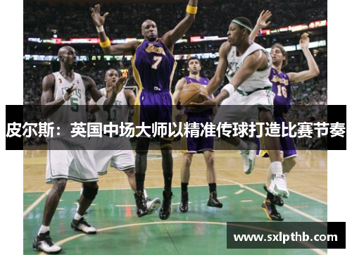 皮尔斯：英国中场大师以精准传球打造比赛节奏