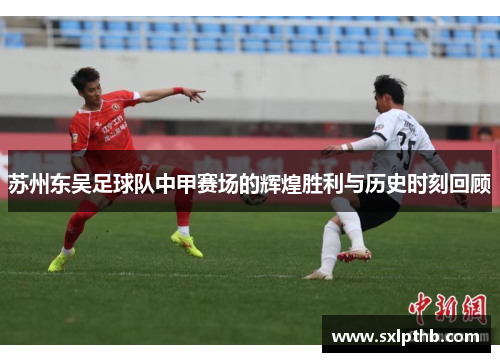 苏州东吴足球队中甲赛场的辉煌胜利与历史时刻回顾