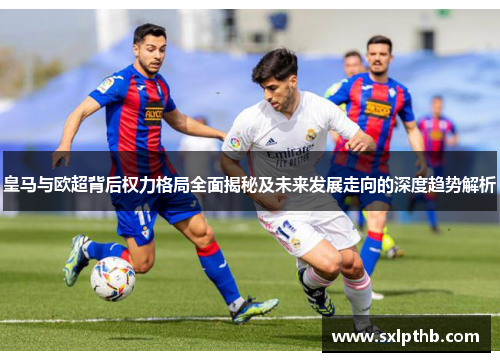 皇马与欧超背后权力格局全面揭秘及未来发展走向的深度趋势解析